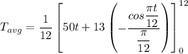T_{avg} = \dfrac{1}{12} \begin {bmatrix} 50t + 13 \begin {pmatrix} -\dfrac{cos \dfrac{\pi t}{12} }{\dfrac{\pi}{12}} \end {pmatrix} \end {bmatrix}^{12}_{0}