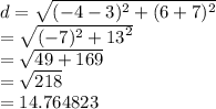 d =  \sqrt{ ({ - 4 - 3})^{2}  +  ({6 + 7})^{2} }  \\  =  \sqrt{ ({ - 7})^{2}  +  {13}^{2} }  \\  =  \sqrt{49 + 169}  \\  =  \sqrt{218}  \:  \:  \:  \:  \:  \:  \:  \:  \:  \:  \\  = 14.764823