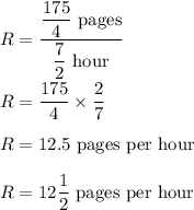 R=\dfrac{\dfrac{175}{4}\ \text{pages}}{\dfrac{7}{2}\ \text{hour}}\\\\R=\dfrac{175}{4}\times \dfrac{2}{7}\\\\R=12.5\ \text{pages per hour}\\\\R=12\dfrac{1}{2}\ \text{pages per hour}