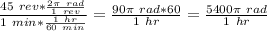 \frac{45\ rev*\frac{2\pi \ rad}{1 \ rev} }{1\ min*\frac{1\ hr}{60\ min} }=\frac{90\pi\ rad*60}{1\ hr} = \frac{5400\pi \ rad}{1\ hr}