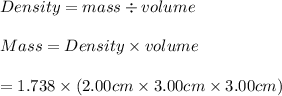 Density = mass \div volume\\\\&#10;Mass = Density \times volume\\\\&#10;= 1.738 \times ( 2.00 cm \times 3.00 cm \times 3.00 cm)