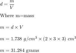 d=\dfrac{m}{V}\\\\\text{Where m=mass}\\\\m=d\times V\\\\m=1.738\ g/cm^3\times (2\times 3\times 3)\ cm^3\\\\m=31.284\ \text{grams}