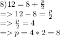 8)12=8+\frac{p}{2} \\=12-8=\frac{p}{2}\\=\frac{p}{2}=4\\=p=4*2=8