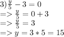 3)\frac{y}{5} -3=0\\=\frac{y}{5} =0+3\\=\frac{y}{5}=3\\=y=3*5 = 15