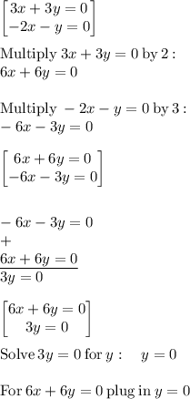 \begin{bmatrix}3x+3y=0\\ -2x-y=0\end{bmatrix}\\\\\mathrm{Multiply\:}3x+3y=0\mathrm{\:by\:}2\:\mathrm{:}\:\\\quad \:6x+6y=0\\\\\mathrm{Multiply\:}-2x-y=0\mathrm{\:by\:}3\:\mathrm{:}\:\\\quad \:-6x-3y=0\\\\\begin{bmatrix}6x+6y=0\\ -6x-3y=0\end{bmatrix}\\\\\\-6x-3y=0\\+\\\underline{6x+6y=0}\\3y=0\\\\\begin{bmatrix}6x+6y=0\\ 3y=0\end{bmatrix}\\\\\mathrm{Solve}\:3y=0\:\mathrm{for}\:y:\quad y=0\\\\\mathrm{For\:}6x+6y=0\mathrm{\:plug\:in\:}y=0