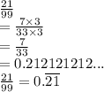 \frac{21}{99}  \\ =  \frac{7 \times 3}{33 \times 3} \\   =  \frac{7}{33}   \\ = 0.212121212... \\   \frac{21}{99}= 0. \overline{21}