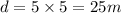 d=5\times 5=25 m