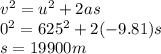 v {}^{2}  = u {}^{2}  + 2as \\ 0 {}^{2}  = 625 {}^{2}  + 2( - 9.81)s \\ s = 19900m