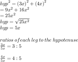 {hyp}^{2}  =  {(3x)}^{2}  +  {(4x)}^{2}   \\  = 9 {x}^{2}  + 16 {x}^{2}  \\  = 25 {x}^{2}  \\  hyp =  \sqrt{25 {x}^{2} }  \\ hyp = 5x \\  \\ ratios \:  of each \:  leg  \: to  \: the \:  hypotenuse \\  \frac{3x}{5x}  = 3  : 5 \\  \\  \frac{4x}{5x}  = 4 : 5