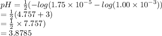 pH =  \frac{1}{2} ( -  log(1.75 \times {10 }^{ - 5} -  log(1.00 \times  {10}^{ - 3} )  )  \\   =  \frac{1}{2} (4.757  + 3) \\  =  \frac{1}{2}  \times 7.757) \\  = 3.8785 \:  \:  \:  \:  \:  \:  \:  \: