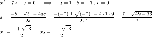 x^2 - 7x + 9 = 0\quad\implies\quad a=1\,,\ b = -7\,,\ c=9\\\\x=\dfrac{-b\pm\sqrt{b^2-4ac}}{2a}=\dfrac{-(-7)\pm\sqrt{(-7)^2-4\cdot1\cdot9}}{2\cdot1}=\dfrac{7\pm\sqrt{49-36}}2\\\\x_1=\dfrac{7+\sqrt{13}}2\,,\quad x_2=\dfrac{7-\sqrt{13}}2