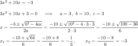 3x^2 + 10x=-3\\\\3x^2+10x+3=0\quad\implies\quad a=3\,,\ b =10\,,\ c=3\\\\x=\dfrac{-b\pm\sqrt{b^2-4ac}}{2a}=\dfrac{-10\pm\sqrt{10^2-4\cdot3\cdot3}}{2\cdot3}= \dfrac{-10\pm\sqrt{100-36}}6\\\\x_1=\dfrac{-10+\sqrt{64}}6=\dfrac{-10+8}6=-\dfrac13\,,\qquad x_2=\dfrac{-10-8}6=-3