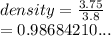 density =  \frac{3.75}{3.8}  \\  = 0.98684210...