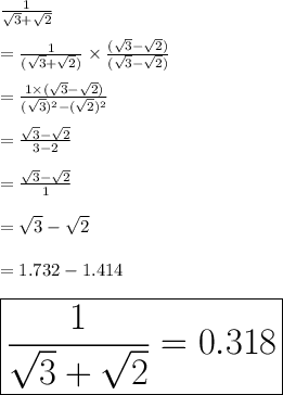 \frac{1}{ \sqrt{3} +  \sqrt{2}  }  \\  \\  = \frac{1}{ (\sqrt{3} +  \sqrt{2} ) }  \times  \frac{( \sqrt{3}  -  \sqrt{2}) }{(\sqrt{3}  -  \sqrt{2} )}  \\  \\  = \frac{1 \times ( \sqrt{3}  -  \sqrt{2}) }{(\sqrt{3}) ^{2}   -  (\sqrt{2} )^{2} }  \\  \\  = \frac{ \sqrt{3}  -  \sqrt{2}}{3 - 2}   \\  \\  = \frac{ \sqrt{3}  -  \sqrt{2}}{1}    \\  \\  = \sqrt{3}  -  \sqrt{2} \\  \\  = 1.732 - 1.414 \\  \\    \huge \red{ \boxed{ \frac{1}{ \sqrt{3} +  \sqrt{2}  } = 0.318}}