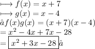 \longmapsto f(x) = x + 7 \\  \longmapsto  g(x) = x - 4 \\→ f(x)g(x) = (x + 7)(x - 4) \\  =  {x}^{2}  - 4x + 7x - 28 \\  =  \boxed{ {x}^{2}  + 3x - 28}✓