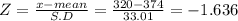 Z = \frac{x -mean}{S.D} = \frac{320-374}{33.01} = -1.636