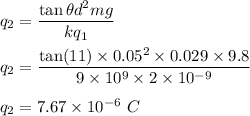 q_2=\dfrac{\tan\theta d^2 mg}{kq_1}\\\\q_2=\dfrac{\tan(11)\times 0.05^2\times 0.029\times 9.8}{9\times 10^9\times 2\times 10^{-9}}\\\\q_2=7.67\times 10^{-6}\ C