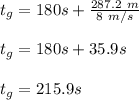 t_g = 180s + \frac{287.2 \ m}{8 \ m/s} \\\\t_g = 180s + 35.9 s\\\\t_g = 215.9 s