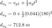 d_{a_g} = v_g_1 + \frac{1}{2}a_gt^2\\\\ d_{a_g} =0 + \frac{1}{2}(0.044)(180)^2\\\\ d_{a_g} = 712.8 \ m