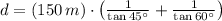 d = (150\,m)\cdot \left(\frac{1}{\tan 45^{\circ}}+\frac{1}{\tan 60^{\circ}}  \right)