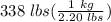338 \hspace{3} lbs(\frac{1 \hspace{3} kg}{2.20 \hspace{3} lbs} )