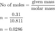 \text{No of moles}=\dfrac{\text{given mass}}{\text{molar mass}}\\\\n=\dfrac{0.31}{10.811 }\\\\n=0.0286