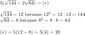 5(\sqrt{144}-2\sqrt{64})=(*)\\\\\sqrt{144}=12\ \text{because}\ 12^2=12\cdot12=144\\\sqrt{64}=8\ \text{because}\ 8^2=8\cdot8=64\\\\(*)=5(12-8)=5(4)=20