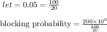 \ let = 0.05 = \frac{100}{20} \\\\\text{blocking probability} = \frac{ 200 \times 10^6}{\frac{100}{20}}