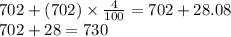 702 + (702) \times  \frac{4}{100} = 702 + 28.08 \\ 702 + 28 = 730