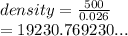 density =  \frac{500}{0.026}  \\  = 19230.769230...