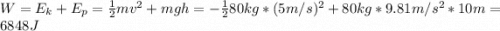 W = E_{k} + E_{p} = \frac{1}{2}mv^{2} + mgh = -\frac{1}{2}80 kg*(5 m/s)^{2} + 80 kg*9.81 m/s^{2}*10 m = 6848 J