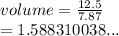 volume =  \frac{12.5}{7.87}  \\  = 1.588310038...
