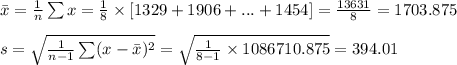 \bar x=\frac{1}{n}\sum x=\frac{1}{8}\times [1329+1906+...+1454]=\frac{13631}{8}=1703.875\\\\s=\sqrt{\frac{1}{n-1}\sum (x-\bar x)^{2}}=\sqrt{\frac{1}{8-1}\times 1086710.875}=394.01