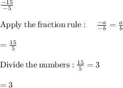 \frac{-15}{-5}\\\\\mathrm{Apply\:the\:fraction\:rule}:\quad \frac{-a}{-b}=\frac{a}{b}\\\\=\frac{15}{5}\\\\\mathrm{Divide\:the\:numbers:}\:\frac{15}{5}=3\\\\=3