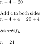 n-4=20\\\\\mathrm{Add\:}4\mathrm{\:to\:both\:sides}\\n-4+4=20+4\\\\Simplify\\\\n = 24