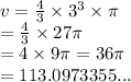 v =  \frac{4}{3}  \times  {3}^{3}  \times \pi \\  =  \frac{4}{3}  \times 27\pi   \\  = 4 \times 9\pi = 36\pi \\  = 113.0973355...