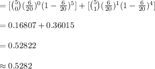 =[{5\choose 0}(\frac{6}{20})^{0}(1-\frac{6}{20})^{5}]+[{5\choose 1}(\frac{6}{20})^{1}(1-\frac{6}{20})^{4}]\\\\=0.16807+0.36015\\\\=0.52822\\\\\approx 0.5282