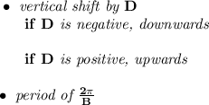 \bf \bullet \textit{ vertical shift by }  D\\&#10;~~~~~~if\   D\textit{ is negative, downwards}\\\\&#10;~~~~~~if\   D\textit{ is positive, upwards}\\\\&#10;\bullet \textit{ period of }\frac{2\pi }{  B}