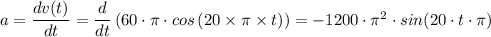 a = \dfrac{dv(t)}{dt} =  \dfrac{d}{dt}  \left( 60\cdot \pi \cdot cos \left(20 \times \pi \times t\right) \right) =-1200 \cdot \pi ^2 \cdot sin(20 \cdot t \cdot \pi)