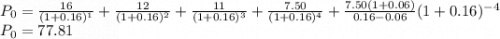 P_0=\frac{16}{(1+0.16)^1}+\frac{12}{(1+0.16)^2}+\frac{11}{(1+0.16)^3}+\frac{7.50}{(1+0.16)^4}+\frac{7.50(1+0.06)}{0.16-0.06}(1+0.16)^{-4}\\P_0=77.81\\
