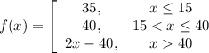 f(x) = \left[\begin{array}{ccc}35,&x \le 15\\40, &15 < x \le 40\\2x - 40,&x  40\end{array}\right