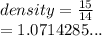 density =  \frac{15}{14}  \\  =1.0714285 ...