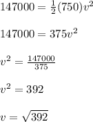 147000 = \frac{1}{2} (750)v^2\\\\147000 = 375v^2\\\\v^2 = \frac{147000}{375} \\\\v^2 = 392\\\\v = \sqrt{392}