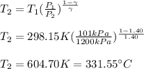 T_2=T_1(\frac{P_1}{P_2})^{\frac{1-\gamma}{\gamma} }\\\\T_2=298.15K(\frac{101kPa}{1200kPa})^{\frac{1-1.40}{1.40} }\\\\T_2=604.70K=331.55\°C