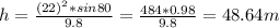 h=\frac{(22)^{2}*sin80 }{9.8} =\frac{484*0.98}{9.8} =48.64m
