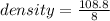 density =  \frac{108.8}{8}  \\