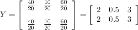Y=\left[\begin{array}{ccc}\frac{40}{20}&\frac{10}{20}&\frac{60}{20}\\\\\frac{40}{20}&\frac{10}{20}&\frac{60}{20}\end{array}\right] =\left[\begin{array}{ccc}2&0.5&3\\2&0.5&3\end{array}\right]