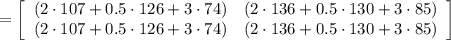 =\left[\begin{array}{ccc}(2\cdot107+0.5\cdot 126+3\cdot74)&(2\cdot136+0.5\cdot 130+3\cdot85)\\(2\cdot107+0.5\cdot 126+3\cdot74)&(2\cdot136+0.5\cdot 130+3\cdot85)\end{array}\right]