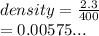 density =  \frac{2.3}{400}  \\  = 0.00575...