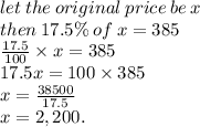 let \: the \: original \: price \: be \: x \\ then \: 17.5\% \: of \: x = 385 \\  \frac{17.5}{100} \times  x = 385 \\ 17.5x = 100 \times 385 \\ x =  \frac{38500}{17.5}  \\ x = 2,200.